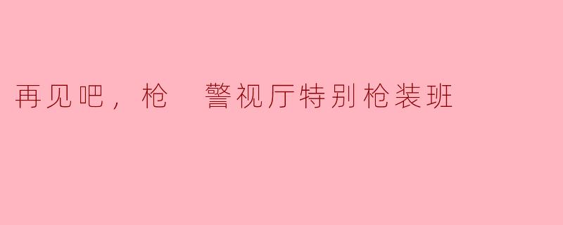 再见吧，枪——《警视厅特别枪装班》的深情告别